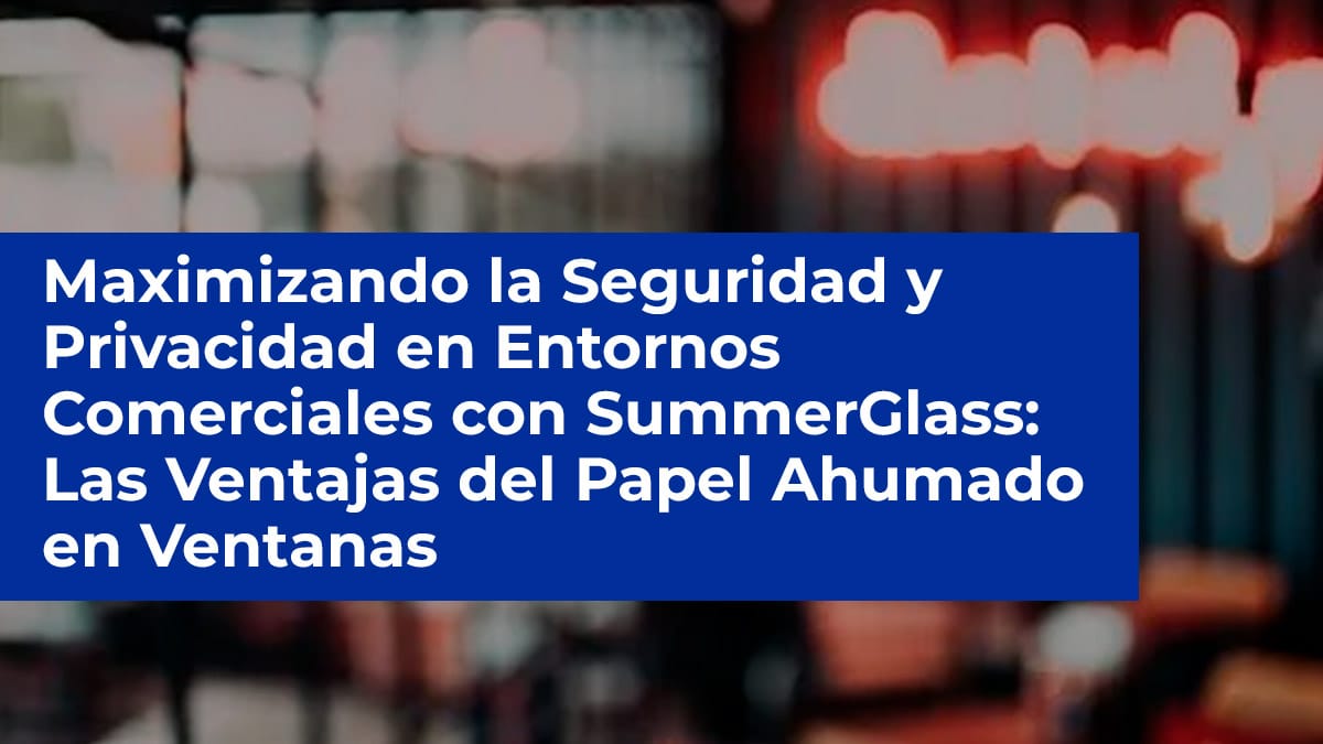 Maximizando la Seguridad y Privacidad en Entornos Comerciales con SummerGlass: Las Ventajas del Papel Ahumado en Ventanas