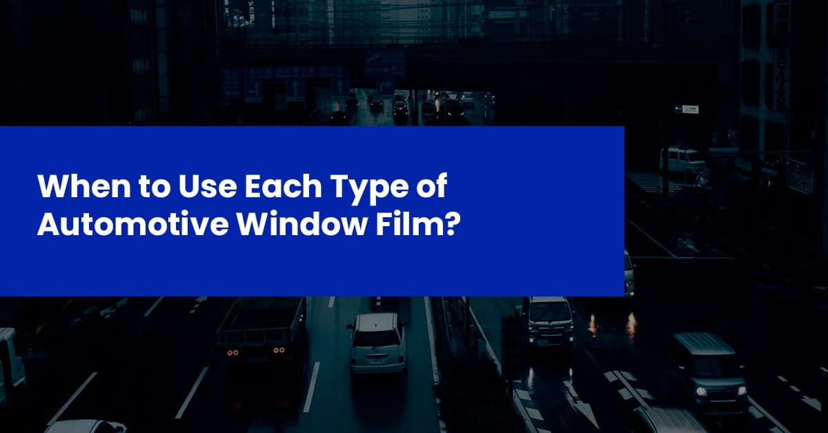 When to Use Each Type of Automotive Window Film?